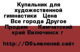 Купальник для художественной гимнастики › Цена ­ 7 000 - Все города Другое » Продам   . Камчатский край,Вилючинск г.